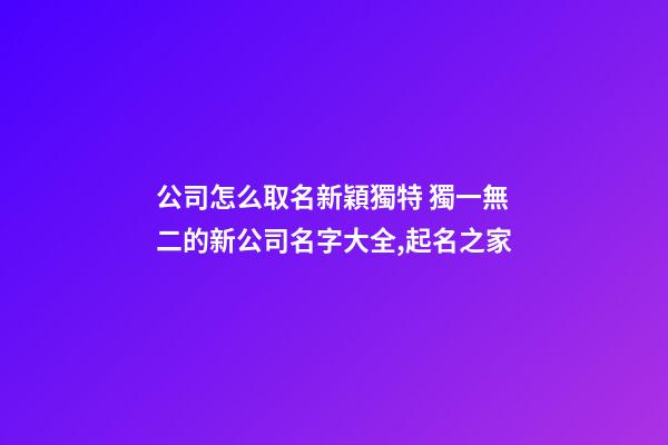 公司怎么取名新穎獨特 獨一無二的新公司名字大全,起名之家-第1張-公司起名-玄機派